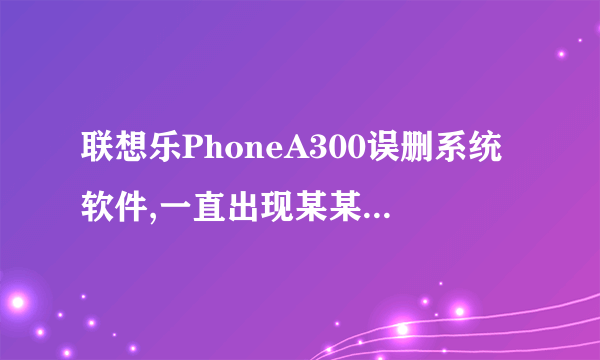 联想乐PhoneA300误删系统软件,一直出现某某程序终止,关机重起循环在开机画面,求解!