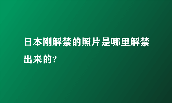 日本刚解禁的照片是哪里解禁出来的?