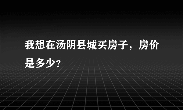 我想在汤阴县城买房子，房价是多少？