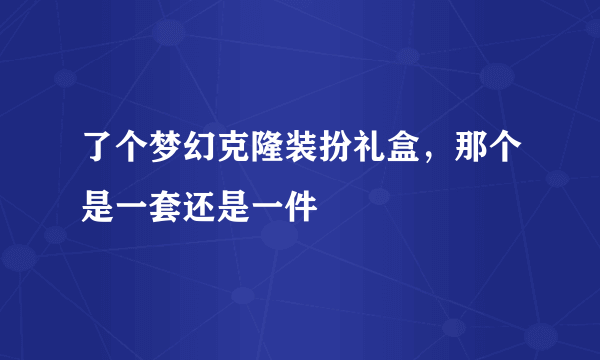 了个梦幻克隆装扮礼盒，那个是一套还是一件