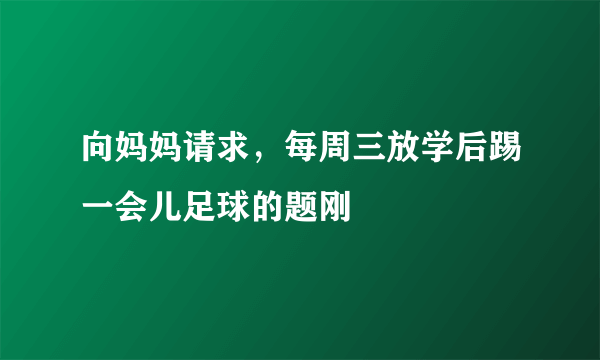 向妈妈请求，每周三放学后踢一会儿足球的题刚