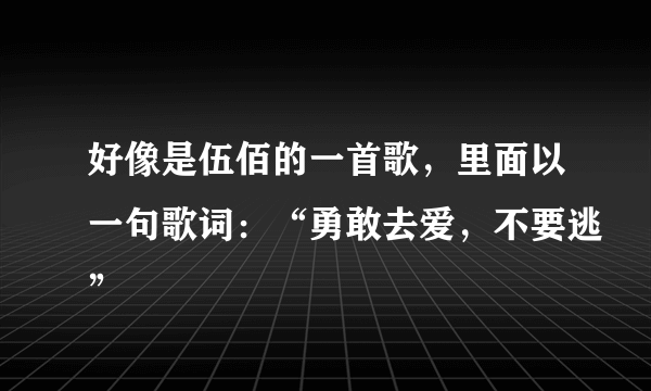 好像是伍佰的一首歌，里面以一句歌词：“勇敢去爱，不要逃”