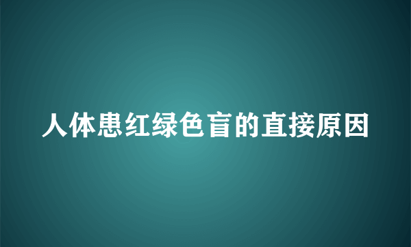 人体患红绿色盲的直接原因