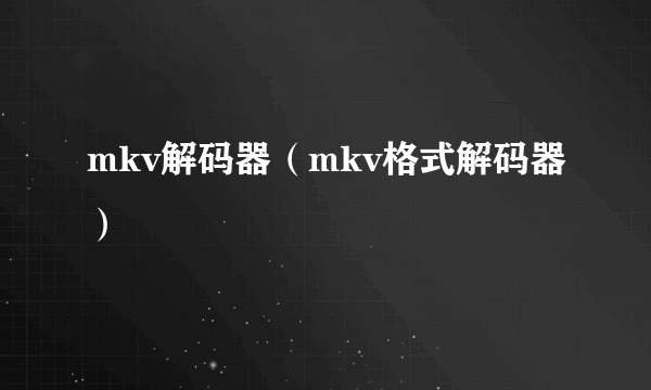 mkv解码器（mkv格式解码器）