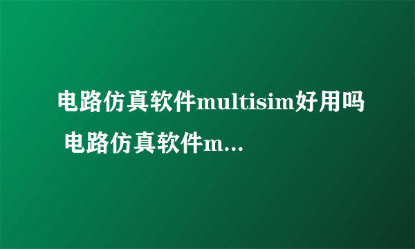 电路仿真软件multisim好用吗 电路仿真软件multisim教程