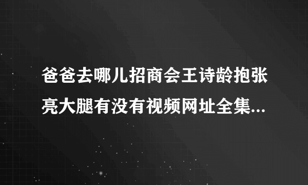 爸爸去哪儿招商会王诗龄抱张亮大腿有没有视频网址全集的。 求大神。急急急