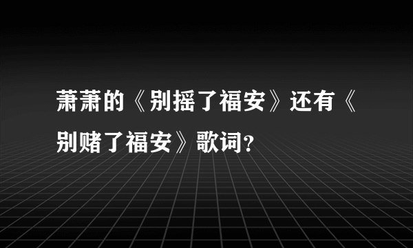 萧萧的《别摇了福安》还有《别赌了福安》歌词？