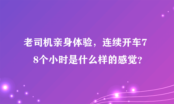 老司机亲身体验，连续开车7–8个小时是什么样的感觉？