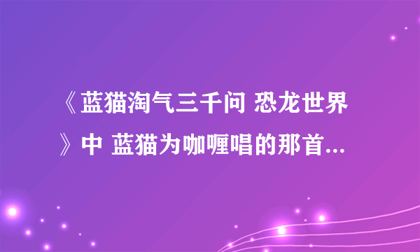 《蓝猫淘气三千问 恐龙世界》中 蓝猫为咖喱唱的那首《对面的女孩看过来》是第几集