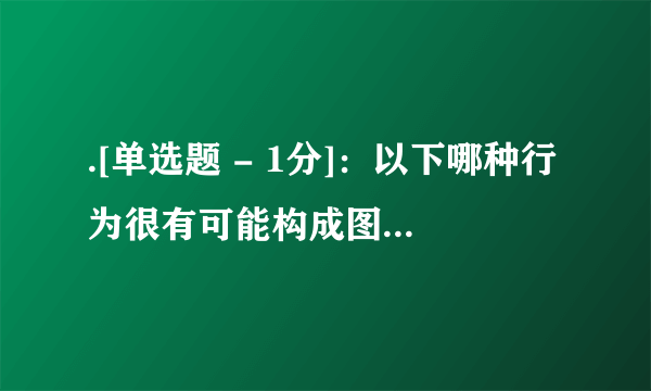 .[单选题 - 1分]：以下哪种行为很有可能构成图片侵权？