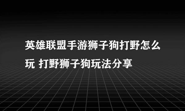 英雄联盟手游狮子狗打野怎么玩 打野狮子狗玩法分享