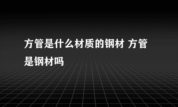 方管是什么材质的钢材 方管是钢材吗