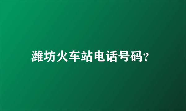 潍坊火车站电话号码？