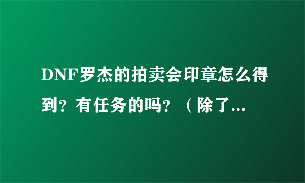 DNF罗杰的拍卖会印章怎么得到？有任务的吗？（除了买以外的方法）