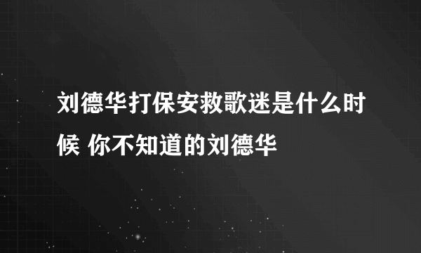 刘德华打保安救歌迷是什么时候 你不知道的刘德华