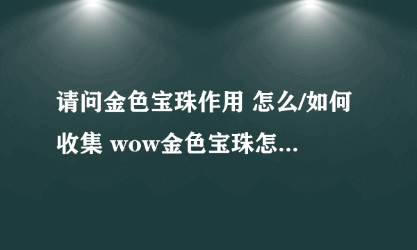 请问金色宝珠作用 怎么/如何收集 wow金色宝珠怎么/如何拿