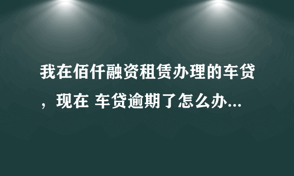 我在佰仟融资租赁办理的车贷，现在 车贷逾期了怎么办？会不会影响信用度？