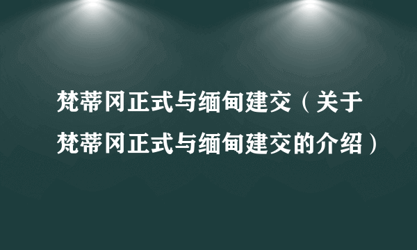 梵蒂冈正式与缅甸建交（关于梵蒂冈正式与缅甸建交的介绍）