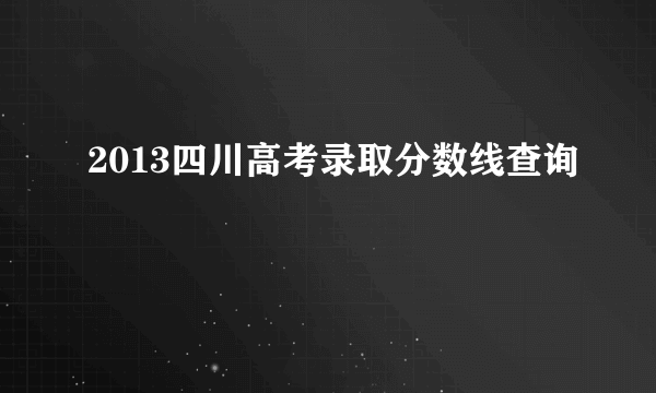 2013四川高考录取分数线查询