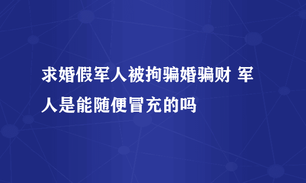 求婚假军人被拘骗婚骗财 军人是能随便冒充的吗