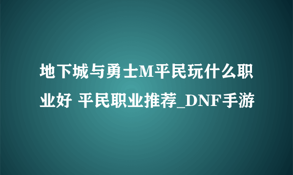 地下城与勇士M平民玩什么职业好 平民职业推荐_DNF手游