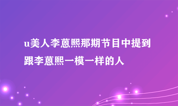 u美人李蒽熙那期节目中提到跟李蒽熙一模一样的人