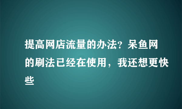 提高网店流量的办法？呆鱼网的刷法已经在使用，我还想更快些