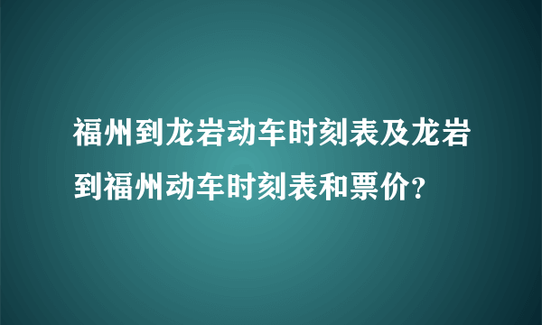 福州到龙岩动车时刻表及龙岩到福州动车时刻表和票价？