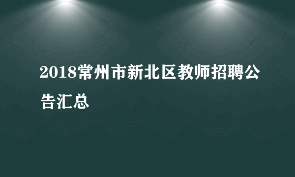 2018常州市新北区教师招聘公告汇总