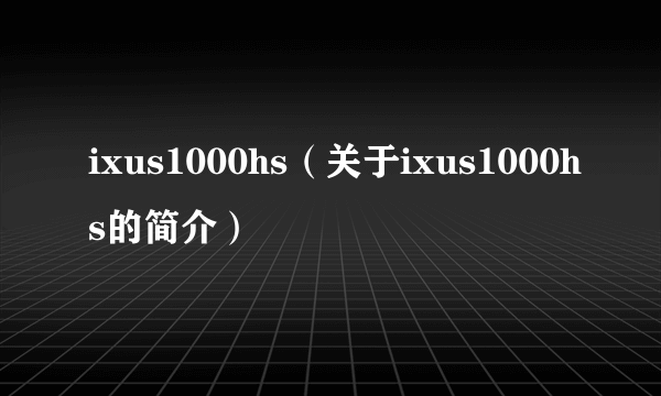 ixus1000hs（关于ixus1000hs的简介）