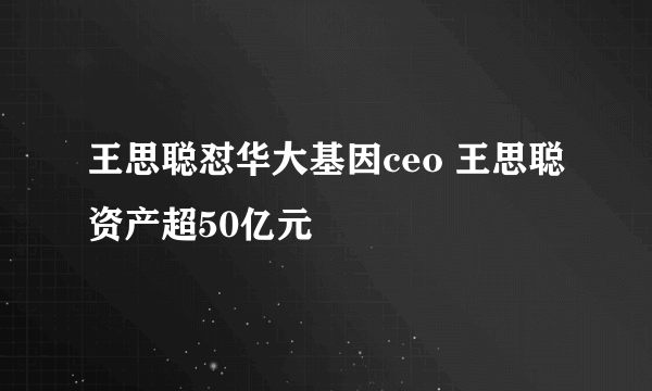 王思聪怼华大基因ceo 王思聪资产超50亿元