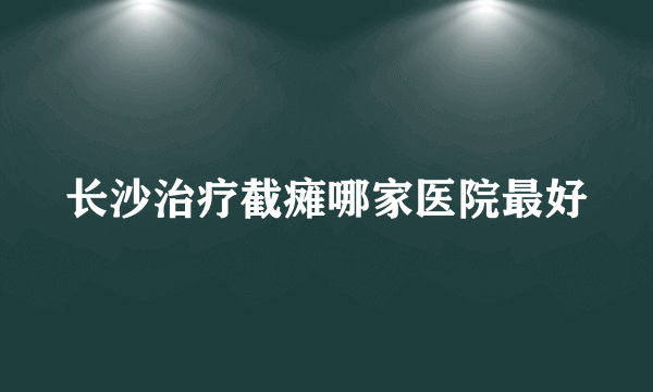 长沙治疗截瘫哪家医院最好