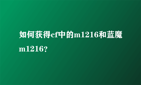 如何获得cf中的m1216和蓝魔m1216？