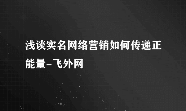 浅谈实名网络营销如何传递正能量-飞外网