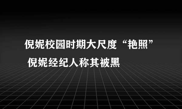 倪妮校园时期大尺度“艳照” 倪妮经纪人称其被黑 