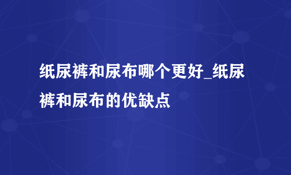 纸尿裤和尿布哪个更好_纸尿裤和尿布的优缺点