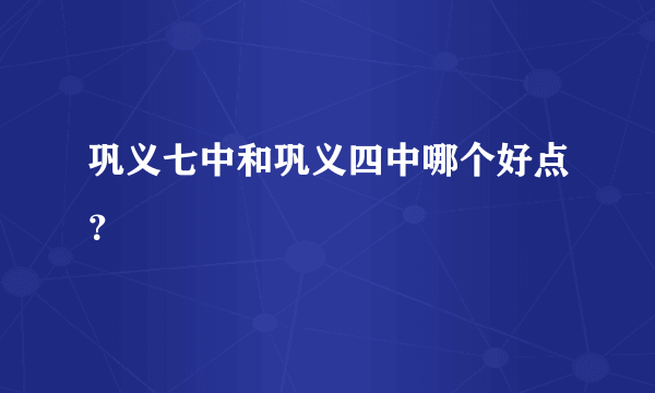 巩义七中和巩义四中哪个好点？