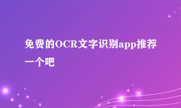 免费的OCR文字识别app推荐一个吧