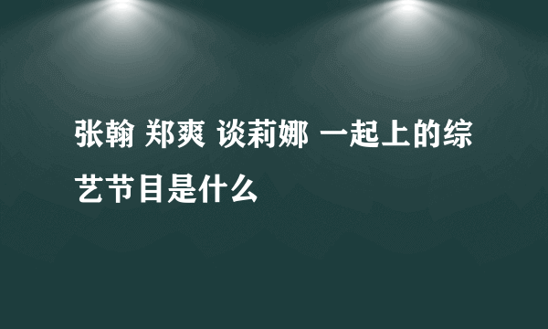 张翰 郑爽 谈莉娜 一起上的综艺节目是什么