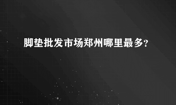 脚垫批发市场郑州哪里最多？