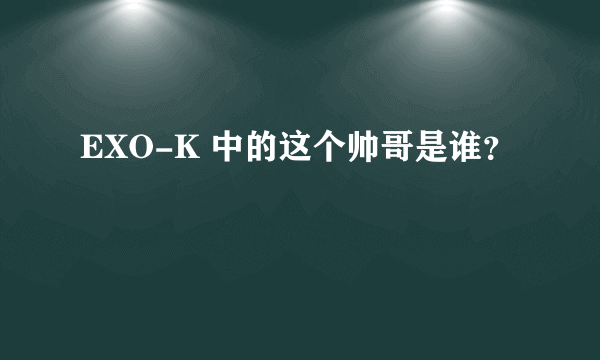 EXO-K 中的这个帅哥是谁？