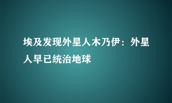 埃及发现外星人木乃伊：外星人早已统治地球