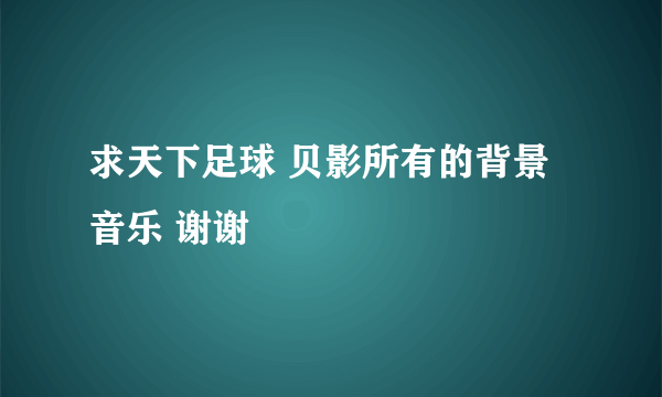 求天下足球 贝影所有的背景音乐 谢谢