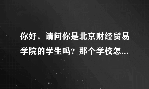 你好，请问你是北京财经贸易学院的学生吗？那个学校怎么样呀？是不是真的存在？