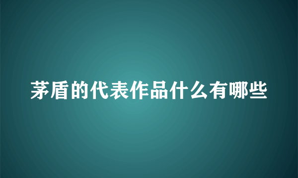 茅盾的代表作品什么有哪些