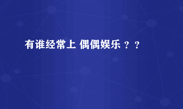 有谁经常上 偶偶娱乐 ？？