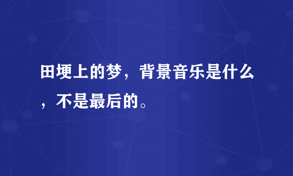 田埂上的梦，背景音乐是什么，不是最后的。