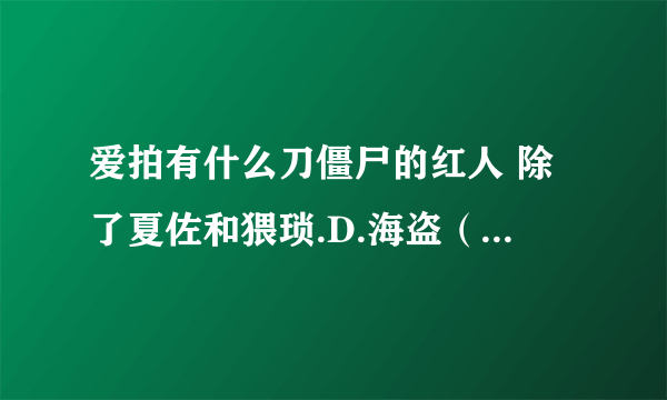 爱拍有什么刀僵尸的红人 除了夏佐和猥琐.D.海盗（沐若逸宇）