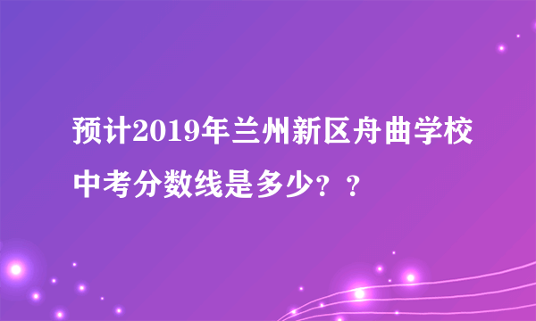 预计2019年兰州新区舟曲学校中考分数线是多少？？