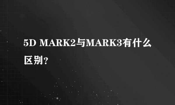 5D MARK2与MARK3有什么区别？